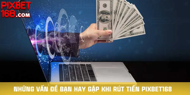 nhung-van-de-ban-hay-gap-khi-rut-tien-pixbet168