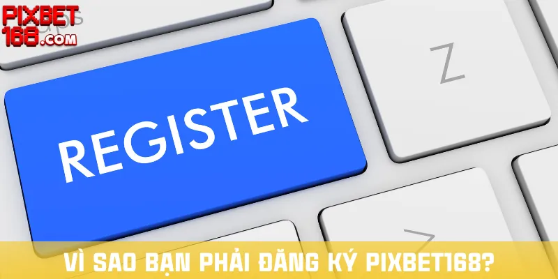 vi-sao-ban-phai-dang-ky-pixbet168
